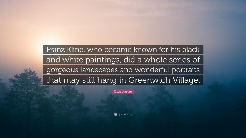 David Amram Quote: “Franz Kline, who became known for his black and white paintings, did a whole series of gorgeous landscapes and wonderful portraits that may still hang in Greenwich Village.”