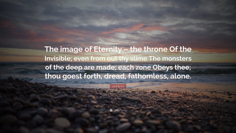 Lord Byron Quote: “The image of Eternity – the throne Of the Invisible; even from out thy slime The monsters of the deep are made; each zone Obeys thee; thou goest forth, dread, fathomless, alone.”