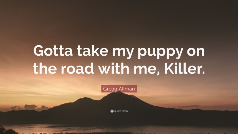 Gregg Allman Quote: “Gotta take my puppy on the road with me, Killer.”