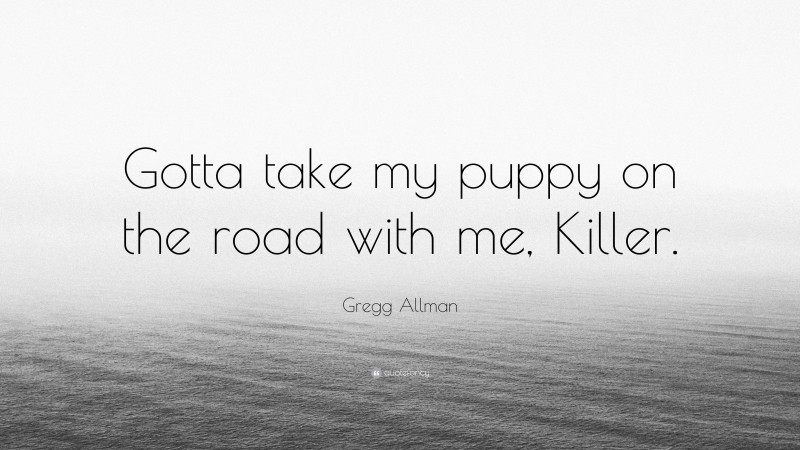 Gregg Allman Quote: “Gotta take my puppy on the road with me, Killer.”
