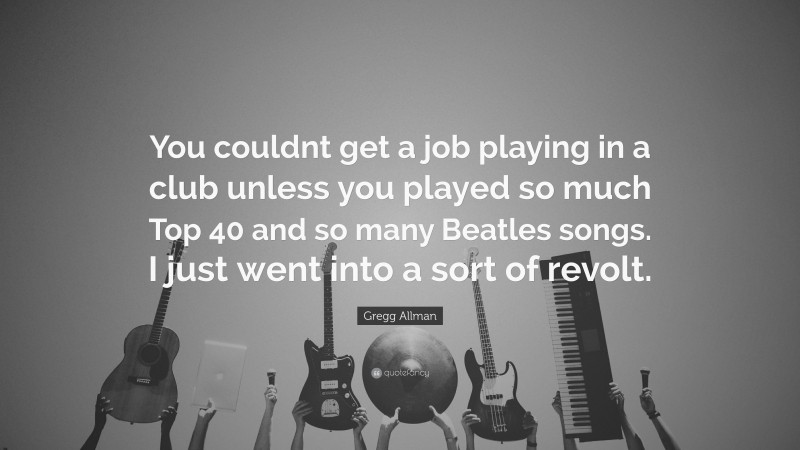 Gregg Allman Quote: “You couldnt get a job playing in a club unless you played so much Top 40 and so many Beatles songs. I just went into a sort of revolt.”