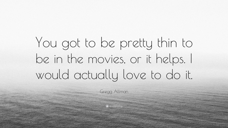 Gregg Allman Quote: “You got to be pretty thin to be in the movies, or it helps. I would actually love to do it.”