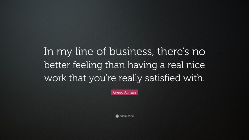 Gregg Allman Quote: “In my line of business, there’s no better feeling than having a real nice work that you’re really satisfied with.”