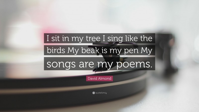 David Almond Quote: “I sit in my tree I sing like the birds My beak is my pen My songs are my poems.”