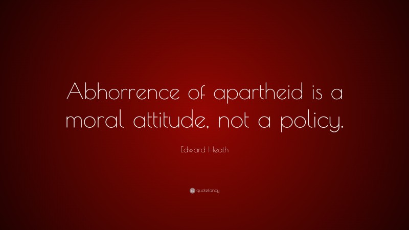 Edward Heath Quote: “Abhorrence of apartheid is a moral attitude, not a policy.”