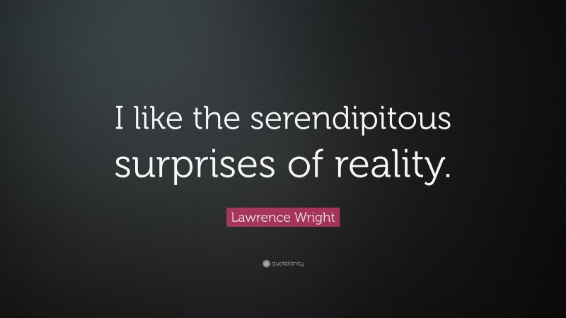 Lawrence Wright Quote: “I like the serendipitous surprises of reality.”