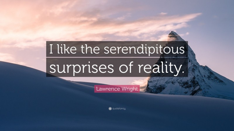 Lawrence Wright Quote: “I like the serendipitous surprises of reality.”