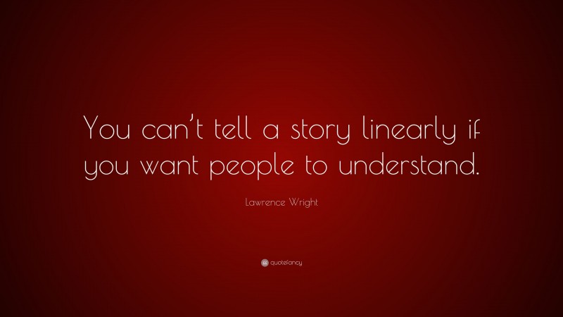 Lawrence Wright Quote: “You can’t tell a story linearly if you want people to understand.”