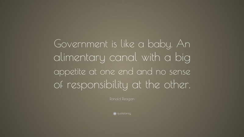 Ronald Reagan Quote: “Government is like a baby. An alimentary canal with a big appetite at one end and no sense of responsibility at the other.”