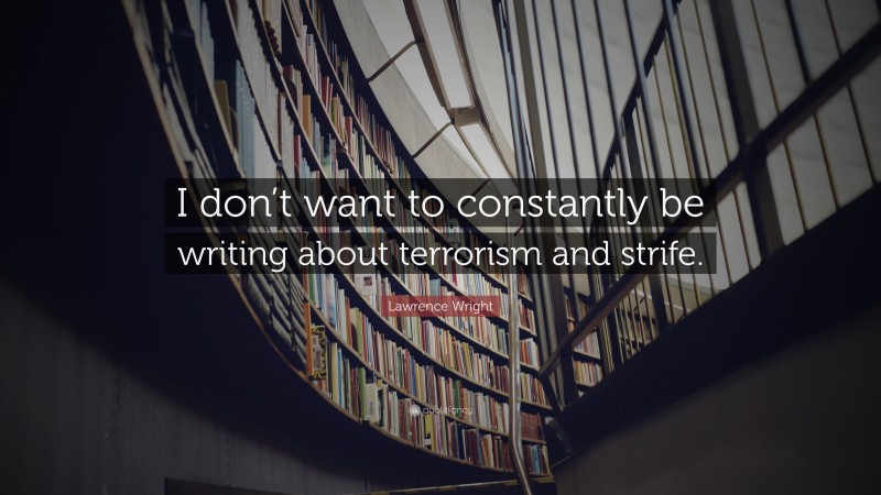 Lawrence Wright Quote: “I don’t want to constantly be writing about terrorism and strife.”