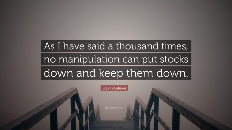 Edwin Lefevre Quote: “As I have said a thousand times, no manipulation can put stocks down and keep them down.”
