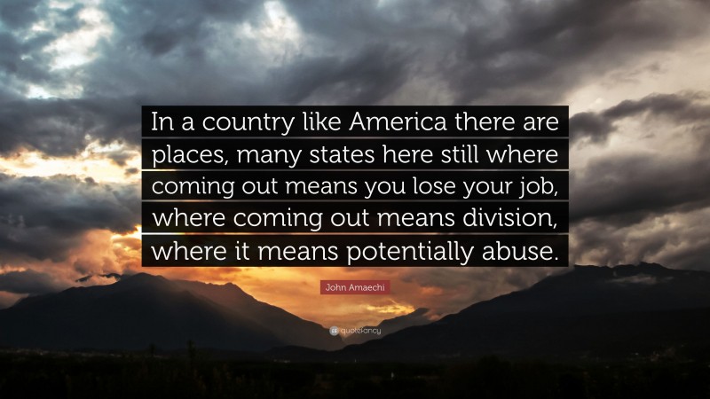John Amaechi Quote: “In a country like America there are places, many states here still where coming out means you lose your job, where coming out means division, where it means potentially abuse.”