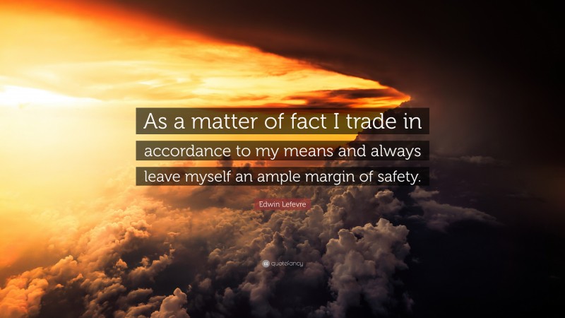 Edwin Lefevre Quote: “As a matter of fact I trade in accordance to my means and always leave myself an ample margin of safety.”