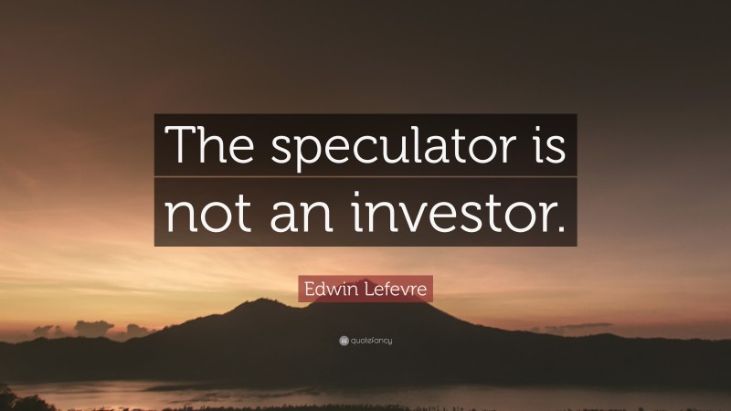 Edwin Lefevre Quote: “The speculator is not an investor.”