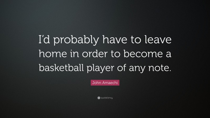 John Amaechi Quote: “I’d probably have to leave home in order to become a basketball player of any note.”