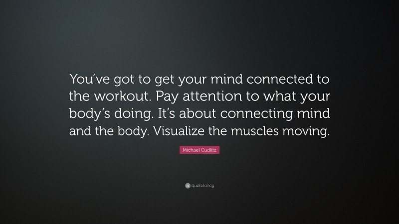 Michael Cudlitz Quote: “You’ve got to get your mind connected to the workout. Pay attention to what your body’s doing. It’s about connecting mind and the body. Visualize the muscles moving.”
