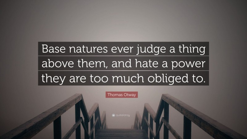 Thomas Otway Quote: “Base natures ever judge a thing above them, and hate a power they are too much obliged to.”