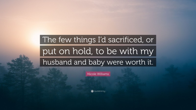 Nicole Williams Quote: “The few things I’d sacrificed, or put on hold, to be with my husband and baby were worth it.”