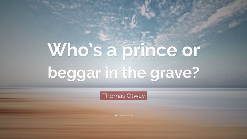 Thomas Otway Quote: “Who’s a prince or beggar in the grave?”
