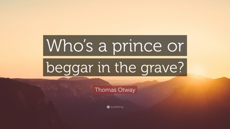 Thomas Otway Quote: “Who’s a prince or beggar in the grave?”