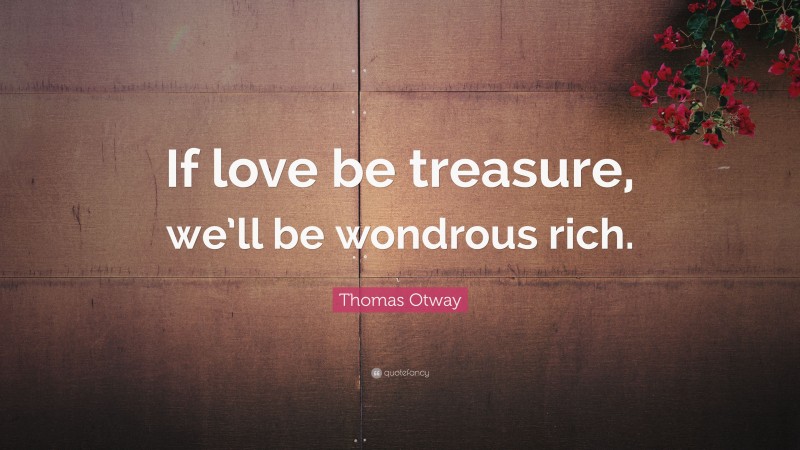 Thomas Otway Quote: “If love be treasure, we’ll be wondrous rich.”