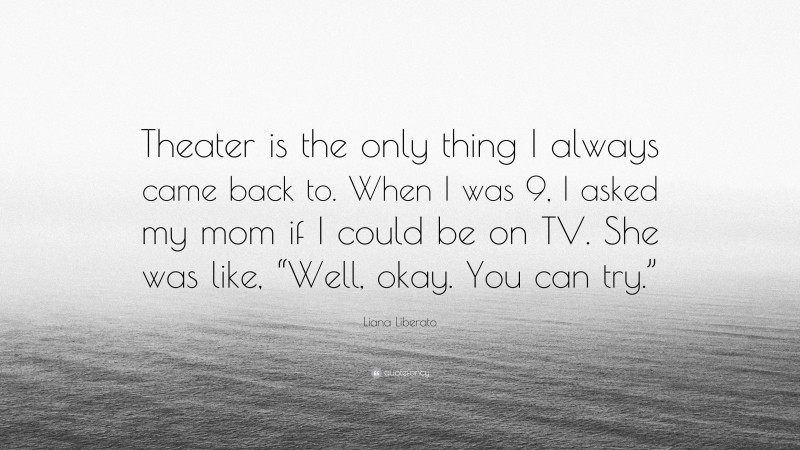 Liana Liberato Quote: “Theater is the only thing I always came back to. When I was 9, I asked my mom if I could be on TV. She was like, “Well, okay. You can try.””