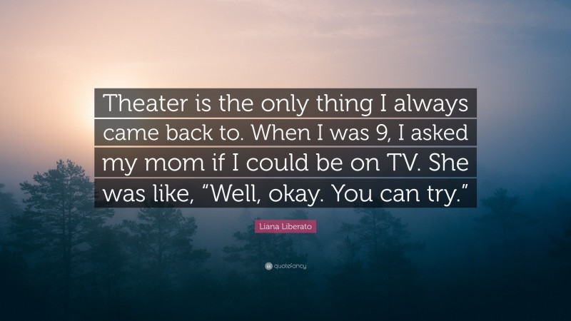 Liana Liberato Quote: “Theater is the only thing I always came back to. When I was 9, I asked my mom if I could be on TV. She was like, “Well, okay. You can try.””