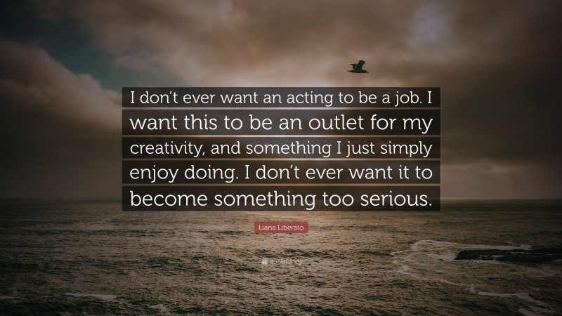 Liana Liberato Quote: “I don’t ever want an acting to be a job. I want this to be an outlet for my creativity, and something I just simply enjoy doing. I don’t ever want it to become something too serious.”