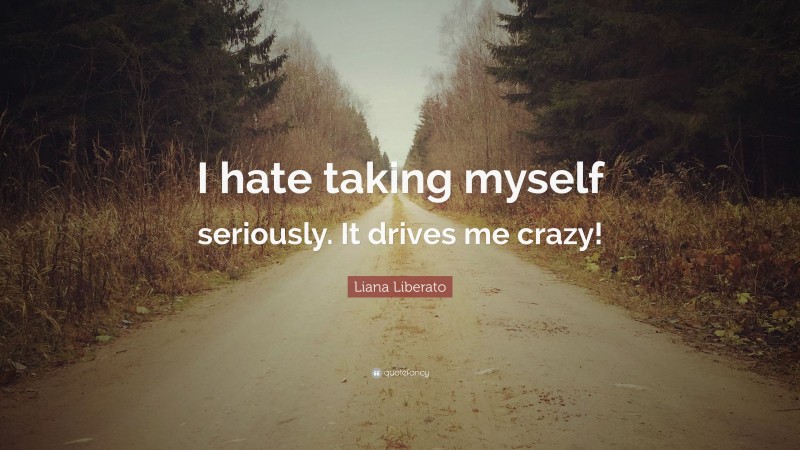 Liana Liberato Quote: “I hate taking myself seriously. It drives me crazy!”