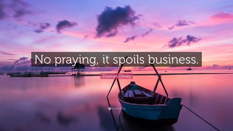 Thomas Otway Quote: “No praying, it spoils business.”