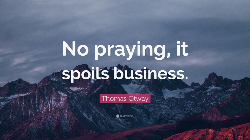 Thomas Otway Quote: “No praying, it spoils business.”
