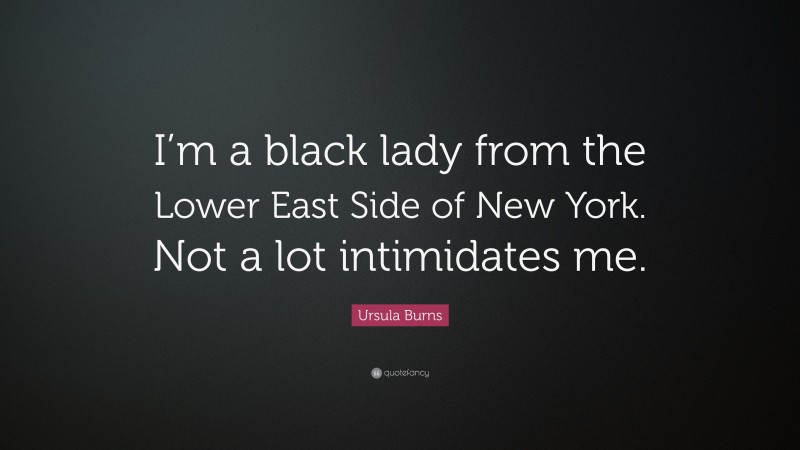 Ursula Burns Quote: “I’m a black lady from the Lower East Side of New York. Not a lot intimidates me.”