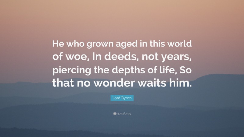 Lord Byron Quote: “He who grown aged in this world of woe, In deeds, not years, piercing the depths of life, So that no wonder waits him.”