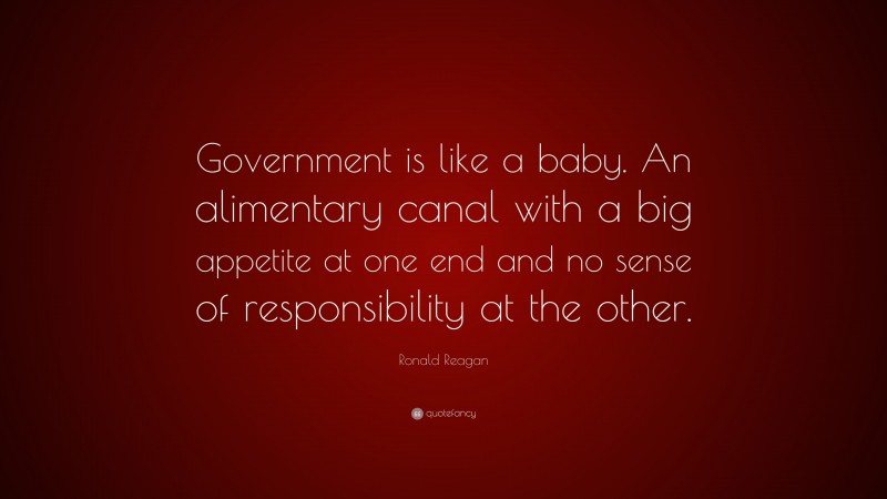 Ronald Reagan Quote: “Government is like a baby. An alimentary canal with a big appetite at one end and no sense of responsibility at the other.”