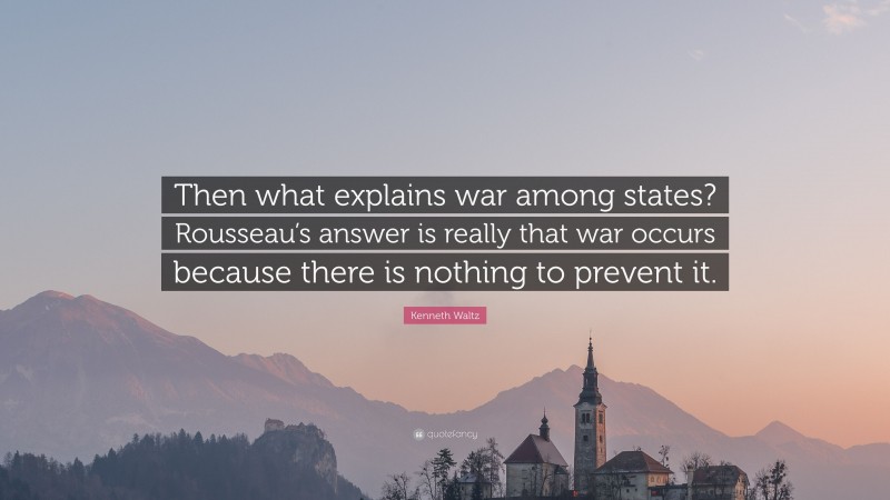 Kenneth Waltz Quote: “Then what explains war among states? Rousseau’s answer is really that war occurs because there is nothing to prevent it.”