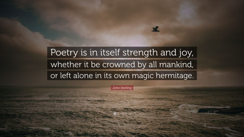 John Sterling Quote: “Poetry is in itself strength and joy, whether it be crowned by all mankind, or left alone in its own magic hermitage.”