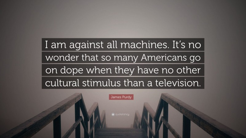 James Purdy Quote: “I am against all machines. It’s no wonder that so many Americans go on dope when they have no other cultural stimulus than a television.”