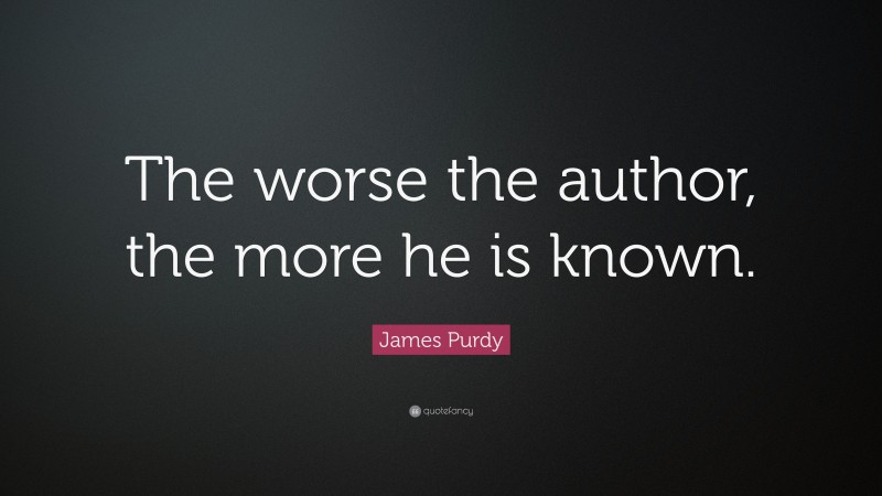 James Purdy Quote: “The worse the author, the more he is known.”