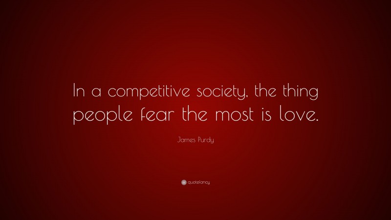 James Purdy Quote: “In a competitive society, the thing people fear the most is love.”