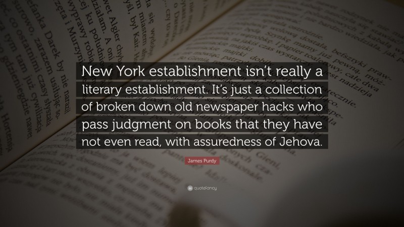 James Purdy Quote: “New York establishment isn’t really a literary establishment. It’s just a collection of broken down old newspaper hacks who pass judgment on books that they have not even read, with assuredness of Jehova.”