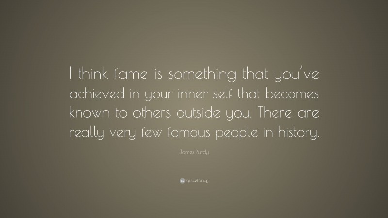 James Purdy Quote: “I think fame is something that you’ve achieved in your inner self that becomes known to others outside you. There are really very few famous people in history.”