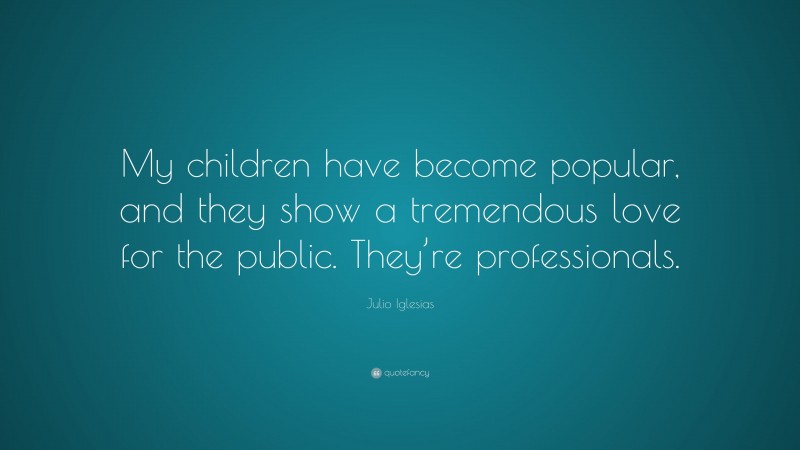 Julio Iglesias Quote: “My children have become popular, and they show a tremendous love for the public. They’re professionals.”