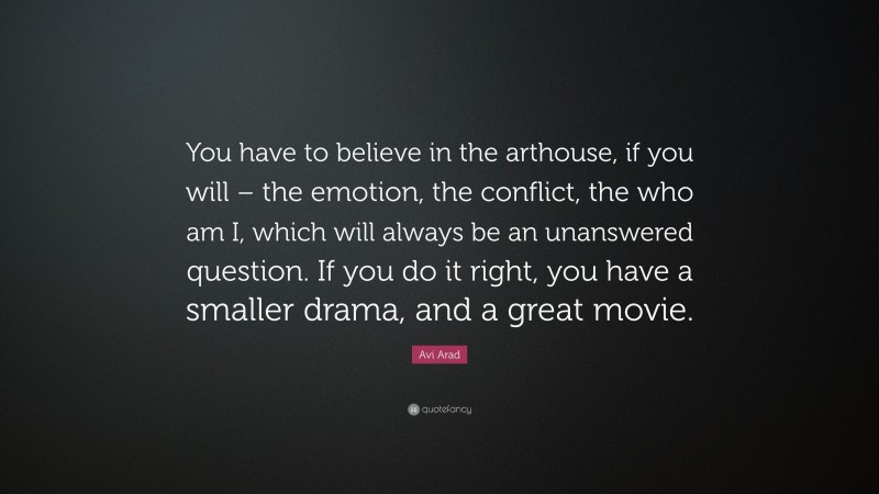 Avi Arad Quote: “You have to believe in the arthouse, if you will – the emotion, the conflict, the who am I, which will always be an unanswered question. If you do it right, you have a smaller drama, and a great movie.”