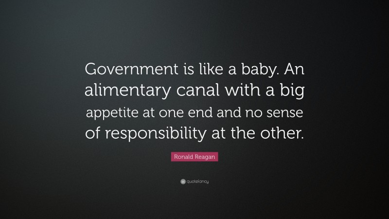 Ronald Reagan Quote: “Government is like a baby. An alimentary canal with a big appetite at one end and no sense of responsibility at the other.”