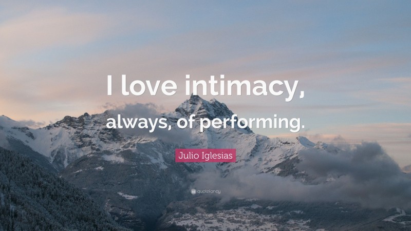 Julio Iglesias Quote: “I love intimacy, always, of performing.”