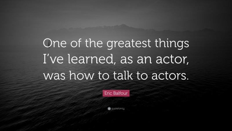Eric Balfour Quote: “One of the greatest things I’ve learned, as an actor, was how to talk to actors.”
