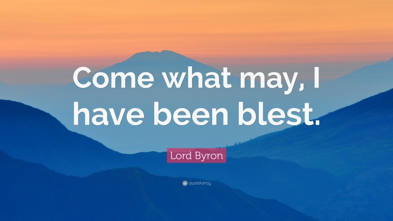 Lord Byron Quote: “Come what may, I have been blest.”