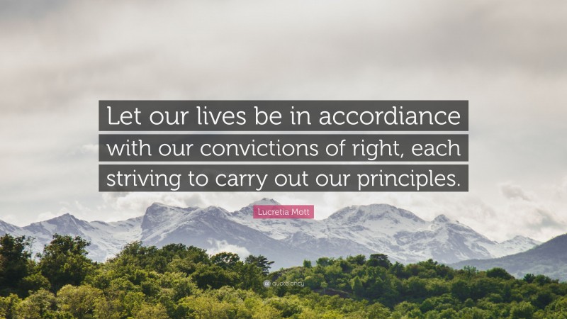 Lucretia Mott Quote: “Let our lives be in accordiance with our convictions of right, each striving to carry out our principles.”