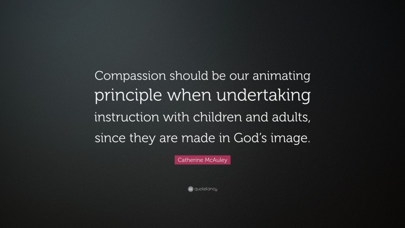 Catherine McAuley Quote: “Compassion should be our animating principle when undertaking instruction with children and adults, since they are made in God’s image.”