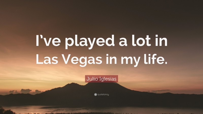 Julio Iglesias Quote: “I’ve played a lot in Las Vegas in my life.”